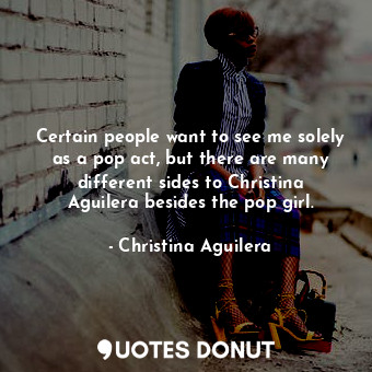  Certain people want to see me solely as a pop act, but there are many different ... - Christina Aguilera - Quotes Donut
