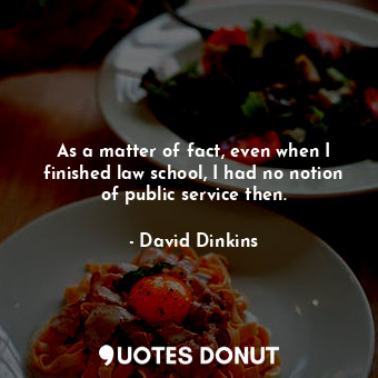  As a matter of fact, even when I finished law school, I had no notion of public ... - David Dinkins - Quotes Donut