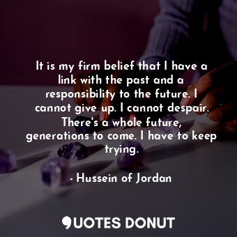  It is my firm belief that I have a link with the past and a responsibility to th... - Hussein of Jordan - Quotes Donut
