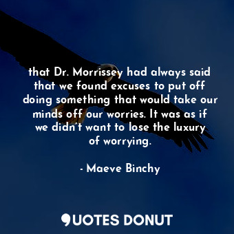 that Dr. Morrissey had always said that we found excuses to put off doing something that would take our minds off our worries. It was as if we didn’t want to lose the luxury of worrying.