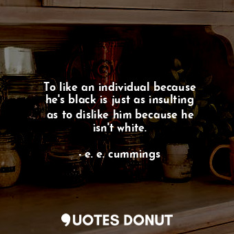  To like an individual because he&#39;s black is just as insulting as to dislike ... - e. e. cummings - Quotes Donut