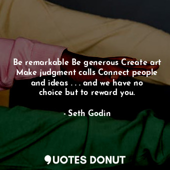 Be remarkable Be generous Create art Make judgment calls Connect people and ideas . . . and we have no choice but to reward you.