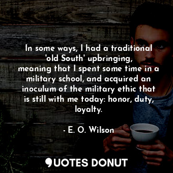 In some ways, I had a traditional &#39;old South&#39; upbringing, meaning that I spent some time in a military school, and acquired an inoculum of the military ethic that is still with me today: honor, duty, loyalty.