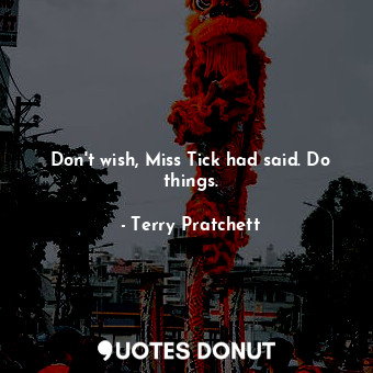  Don't wish, Miss Tick had said. Do things.... - Terry Pratchett - Quotes Donut