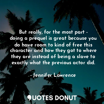  But really, for the most part - doing a prequel is great because you do have roo... - Jennifer Lawrence - Quotes Donut