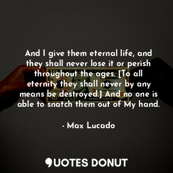  And I give them eternal life, and they shall never lose it or perish throughout ... - Max Lucado - Quotes Donut