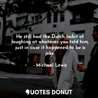  He still had the Dutch habit of laughing at whatever you told him, just in case ... - Michael Lewis - Quotes Donut