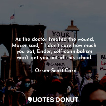 As the doctor treated the wound, Mazer said, " I don't care how much you eat, Ender, self-cannibalism won't get you out of this school.