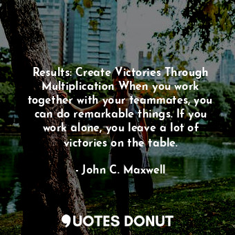  Results: Create Victories Through Multiplication When you work together with you... - John C. Maxwell - Quotes Donut
