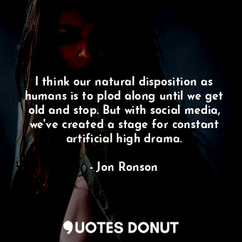  I think our natural disposition as humans is to plod along until we get old and ... - Jon Ronson - Quotes Donut