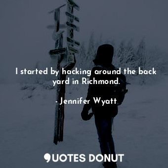  I started by hacking around the back yard in Richmond.... - Jennifer Wyatt - Quotes Donut