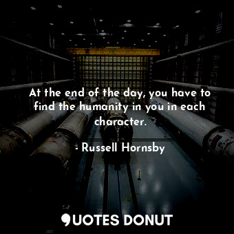  At the end of the day, you have to find the humanity in you in each character.... - Russell Hornsby - Quotes Donut