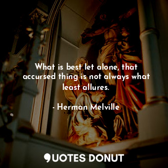  What is best let alone, that accursed thing is not always what least allures.... - Herman Melville - Quotes Donut