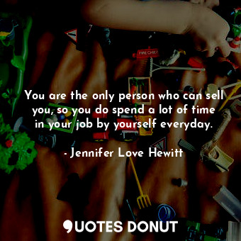  You are the only person who can sell you, so you do spend a lot of time in your ... - Jennifer Love Hewitt - Quotes Donut
