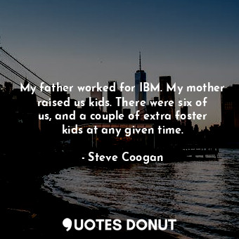 My father worked for IBM. My mother raised us kids. There were six of us, and a couple of extra foster kids at any given time.