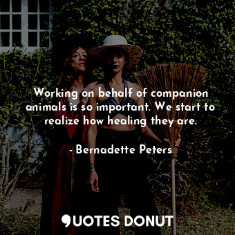  Working on behalf of companion animals is so important. We start to realize how ... - Bernadette Peters - Quotes Donut