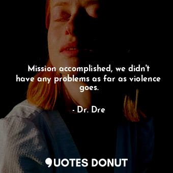  Mission accomplished, we didn&#39;t have any problems as far as violence goes.... - Dr. Dre - Quotes Donut