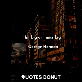  I hit big or I miss big.... - George Herman - Quotes Donut