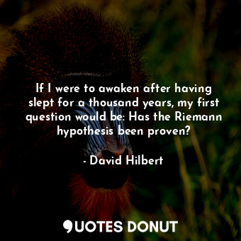 If I were to awaken after having slept for a thousand years, my first question would be: Has the Riemann hypothesis been proven?