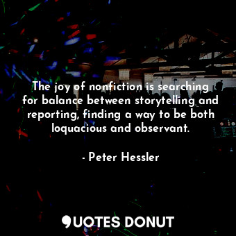 The joy of nonfiction is searching for balance between storytelling and reporting, finding a way to be both loquacious and observant.