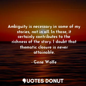  Ambiguity is necessary in some of my stories, not in all. In those, it certainly... - Gene Wolfe - Quotes Donut