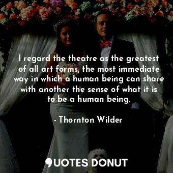  I regard the theatre as the greatest of all art forms, the most immediate way in... - Thornton Wilder - Quotes Donut