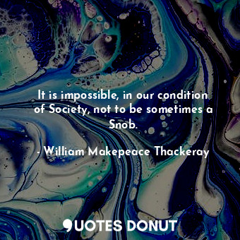  It is impossible, in our condition of Society, not to be sometimes a Snob.... - William Makepeace Thackeray - Quotes Donut