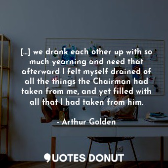  [...] we drank each other up with so much yearning and need that afterward I fel... - Arthur Golden - Quotes Donut
