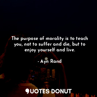  The purpose of morality is to teach you, not to suffer and die, but to enjoy you... - Ayn Rand - Quotes Donut