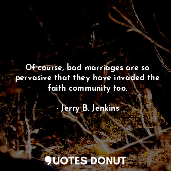  Of course, bad marriages are so pervasive that they have invaded the faith commu... - Jerry B. Jenkins - Quotes Donut