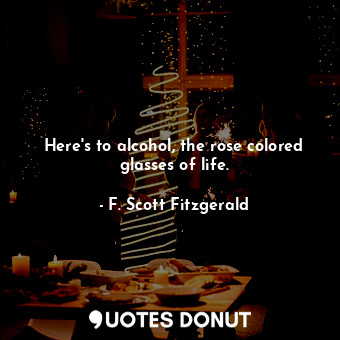 Here's to alcohol, the rose colored glasses of life.