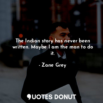 The Indian story has never been written. Maybe I am the man to do it.