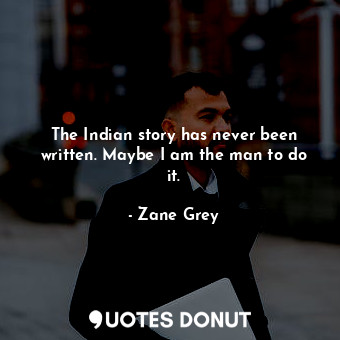  The Indian story has never been written. Maybe I am the man to do it.... - Zane Grey - Quotes Donut