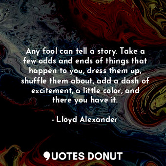  Any fool can tell a story. Take a few odds and ends of things that happen to you... - Lloyd Alexander - Quotes Donut