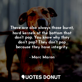 There are also always those burnt, hard kernels at the bottom that don&#39;t pop. You know why they don&#39;t pop? They don&#39;t pop because they have integrity.