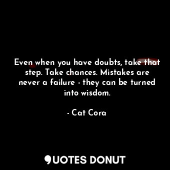 Even when you have doubts, take that step. Take chances. Mistakes are never a failure - they can be turned into wisdom.