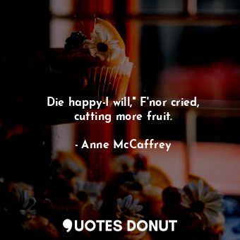 Die happy-I will," F'nor cried, cutting more fruit.