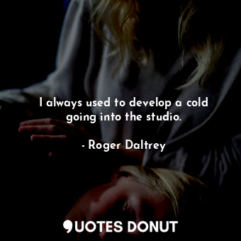  I always used to develop a cold going into the studio.... - Roger Daltrey - Quotes Donut