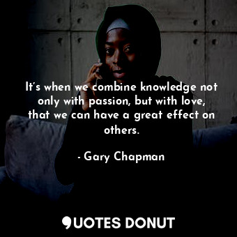  It’s when we combine knowledge not only with passion, but with love, that we can... - Gary Chapman - Quotes Donut