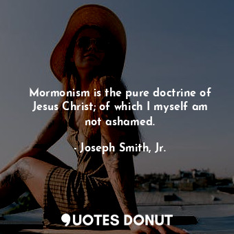 Mormonism is the pure doctrine of Jesus Christ; of which I myself am not ashamed.