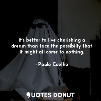 It's better to live cherishing a dream than face the possibilty that it might all come to nothing.