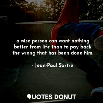a wise person can want nothing better from life than to pay back the wrong that has been done him.