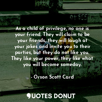  As a child of privilege, no one is your friend. They will claim to be your frien... - Orson Scott Card - Quotes Donut