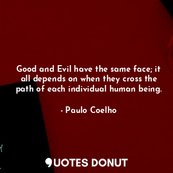 Good and Evil have the same face; it all depends on when they cross the path of each individual human being.