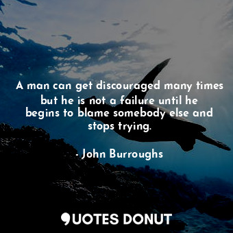 A man can get discouraged many times but he is not a failure until he begins to blame somebody else and stops trying.