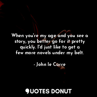  When you&#39;re my age and you see a story, you better go for it pretty quickly.... - John le Carre - Quotes Donut