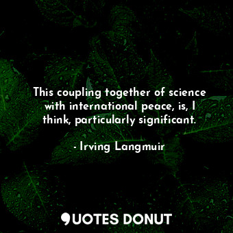 This coupling together of science with international peace, is, I think, particularly significant.