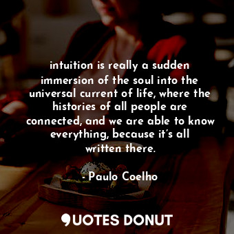 intuition is really a sudden immersion of the soul into the universal current of life, where the histories of all people are connected, and we are able to know everything, because it’s all written there.