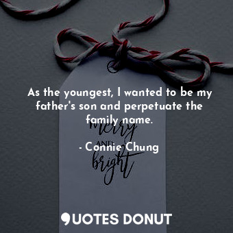  As the youngest, I wanted to be my father&#39;s son and perpetuate the family na... - Connie Chung - Quotes Donut