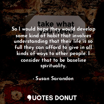  So I would hope they would develop some kind of habit that involves understandin... - Susan Sarandon - Quotes Donut